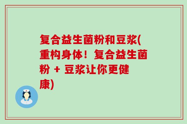 复合益生菌粉和豆浆(重构身体！复合益生菌粉 + 豆浆让你更健康)