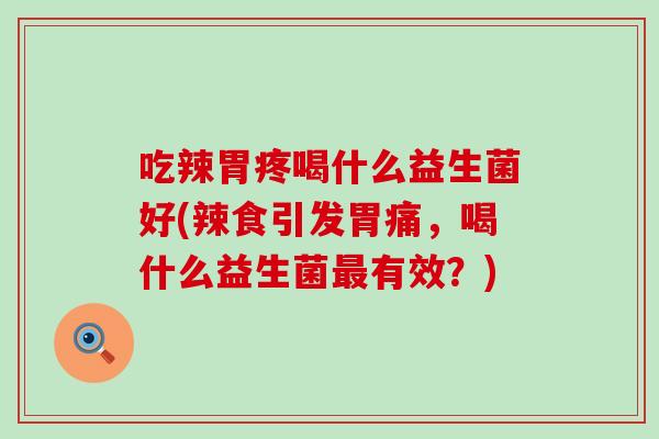 吃辣胃疼喝什么益生菌好(辣食引发胃痛，喝什么益生菌最有效？)