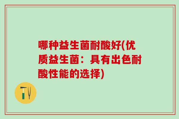 哪种益生菌耐酸好(优质益生菌:具有出色耐酸性能的选择) 哪种益生菌耐酸好(优质益生菌:具有出色耐酸性能的选择)