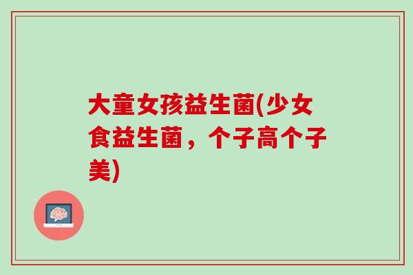 大童女孩益生菌(少女食益生菌，个子高个子美)