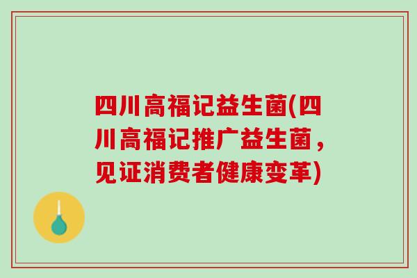 四川高福记益生菌(四川高福记推广益生菌，见证消费者健康变革)