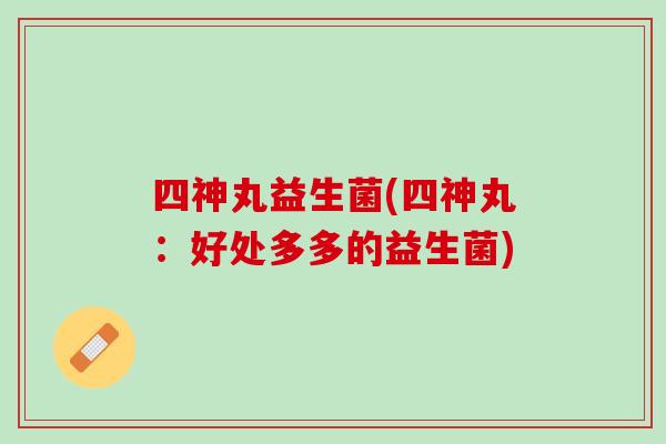 四神丸益生菌(四神丸：好处多多的益生菌)