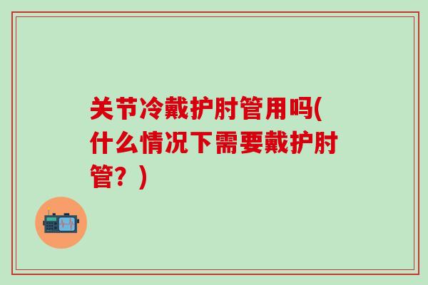 关节冷戴护肘管用吗(什么情况下需要戴护肘管？)