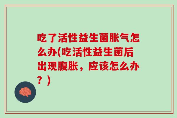 吃了活性益生菌胀气怎么办(吃活性益生菌后出现腹胀，应该怎么办？)