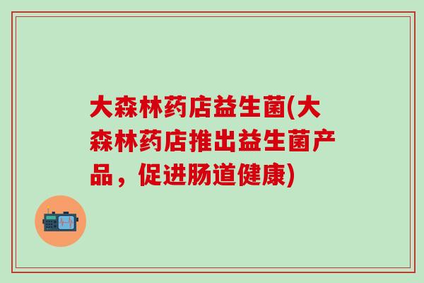 大森林药店益生菌(大森林药店推出益生菌产品，促进肠道健康)