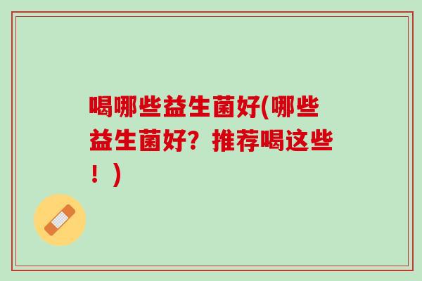喝哪些益生菌好(哪些益生菌好？推荐喝这些！)