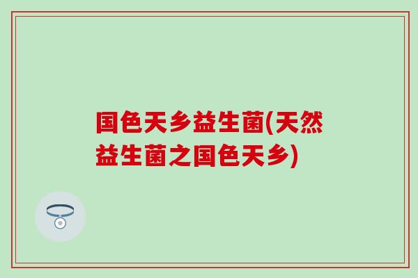 国色天乡益生菌(天然益生菌之国色天乡)
