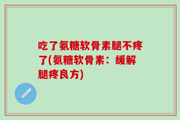 吃了氨糖软骨素腿不疼了(氨糖软骨素：缓解腿疼良方)