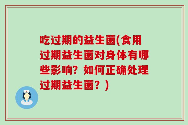 吃过期的益生菌(食用过期益生菌对身体有哪些影响？如何正确处理过期益生菌？)