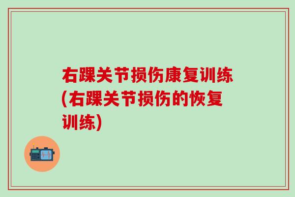 右踝关节损伤康复训练(右踝关节损伤的恢复训练)