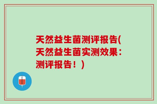 天然益生菌测评报告(天然益生菌实测效果：测评报告！)