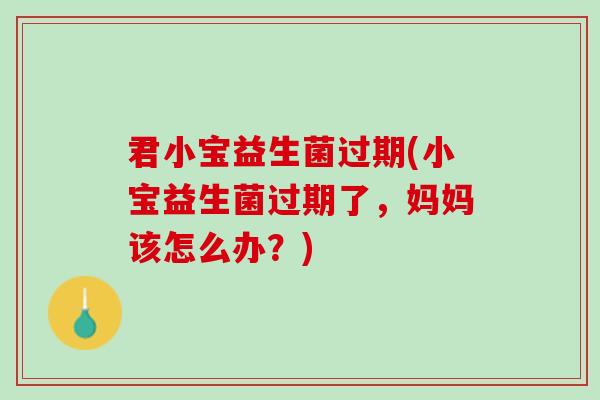 君小宝益生菌过期(小宝益生菌过期了，妈妈该怎么办？)
