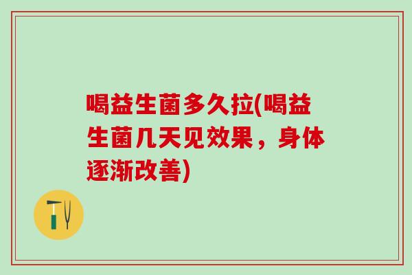 喝益生菌多久拉(喝益生菌几天见效果，身体逐渐改善)