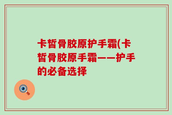 卡皙骨胶原护手霜(卡皙骨胶原手霜——护手的必备选择