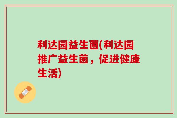 利达园益生菌(利达园推广益生菌，促进健康生活)
