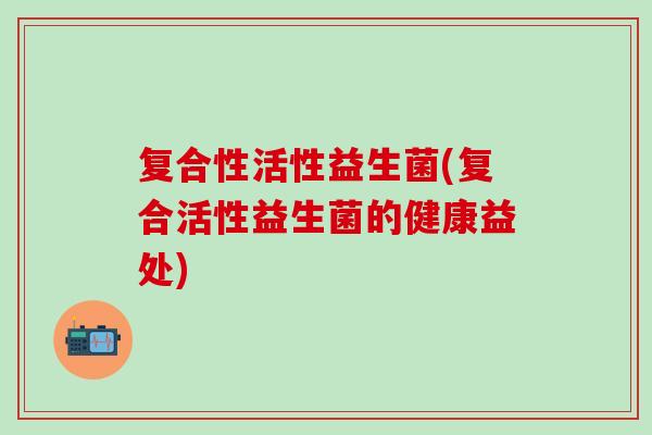 复合性活性益生菌(复合活性益生菌的健康益处)