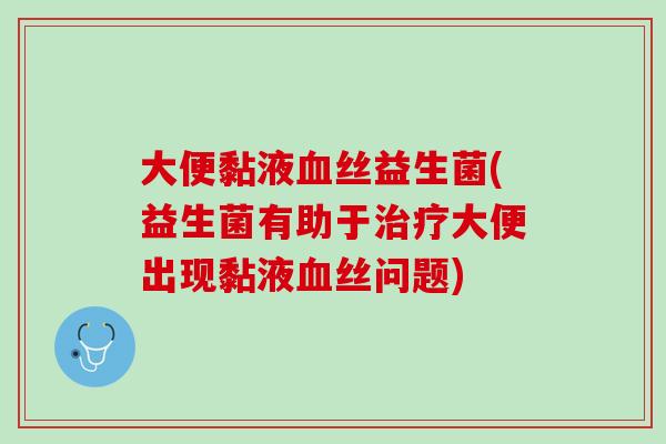 大便黏液血丝益生菌(益生菌有助于治疗大便出现黏液血丝问题)