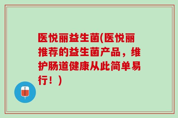 医悦丽益生菌(医悦丽推荐的益生菌产品，维护肠道健康从此简单易行！)