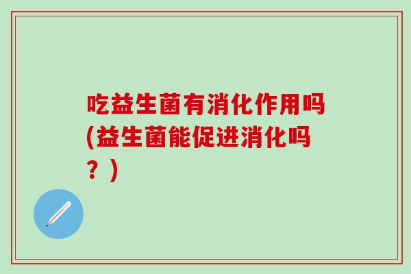 吃益生菌有消化作用吗(益生菌能促进消化吗？)