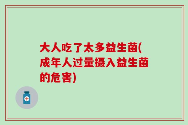 大人吃了太多益生菌(成年人过量摄入益生菌的危害)