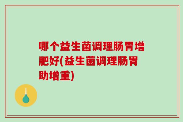 哪个益生菌调理肠胃增肥好(益生菌调理肠胃助增重)