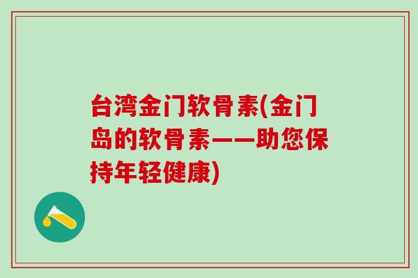 台湾金门软骨素(金门岛的软骨素——助您保持年轻健康)