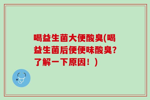 喝益生菌大便酸臭(喝益生菌后便便味酸臭？了解一下原因！)