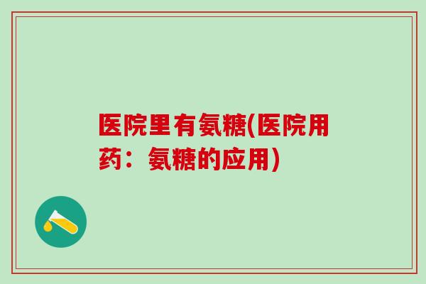 医院里有氨糖(医院用药：氨糖的应用)