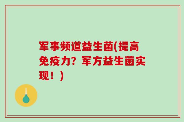 军事频道益生菌(提高免疫力？军方益生菌实现！)