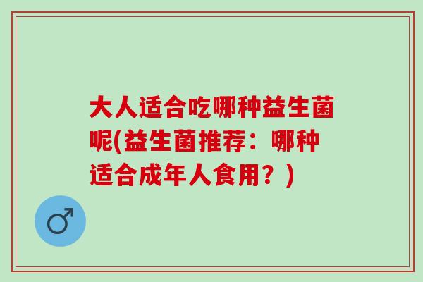 大人适合吃哪种益生菌呢(益生菌推荐：哪种适合成年人食用？)