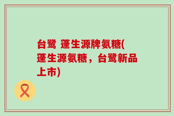 台鹭 蓬生源牌氨糖(蓬生源氨糖，台鹭新品上市)