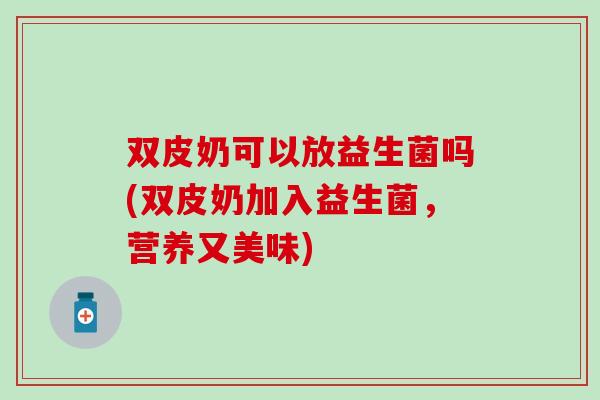 双皮奶可以放益生菌吗(双皮奶加入益生菌,营养又美味) 双皮奶可以放益生菌吗(双皮奶加入益生菌,营养又美味)