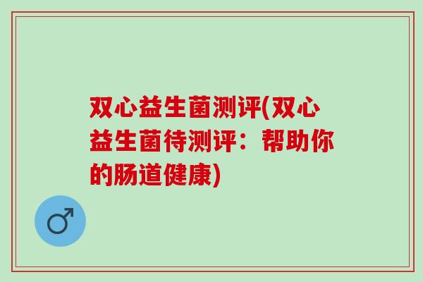 双心益生菌测评(双心益生菌待测评：帮助你的肠道健康)