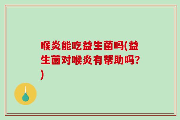 喉炎能吃益生菌吗(益生菌对喉炎有帮助吗？)