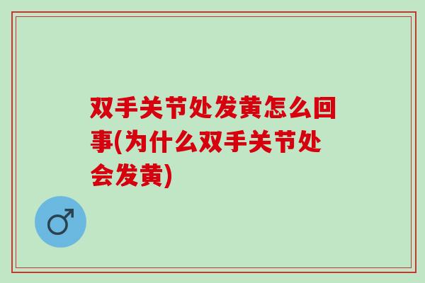 双手关节处发黄怎么回事(为什么双手关节处会发黄)