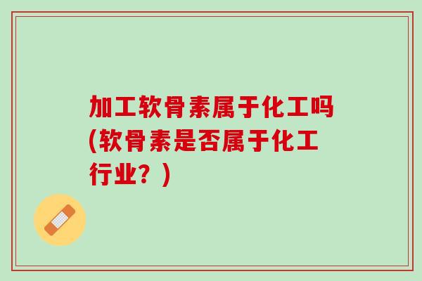 加工软骨素属于化工吗(软骨素是否属于化工行业？)