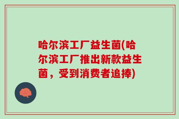 哈尔滨工厂益生菌(哈尔滨工厂推出新款益生菌，受到消费者追捧)