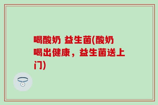 喝酸奶 益生菌(酸奶喝出健康,益生菌送上门) 喝酸奶 益生菌(酸奶喝出健康,益生菌送上门)