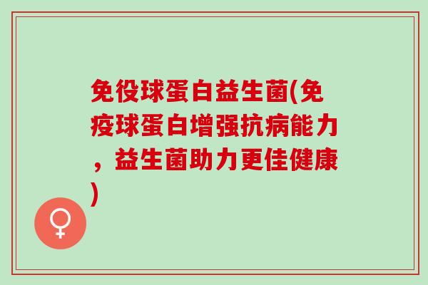 免役球蛋白益生菌(免疫球蛋白增强抗病能力，益生菌助力更佳健康)