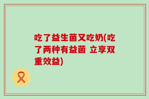 吃了益生菌又吃奶(吃了两种有益菌 立享双重效益)