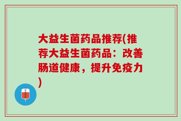 大益生菌药品推荐(推荐大益生菌药品：改善肠道健康，提升免疫力)