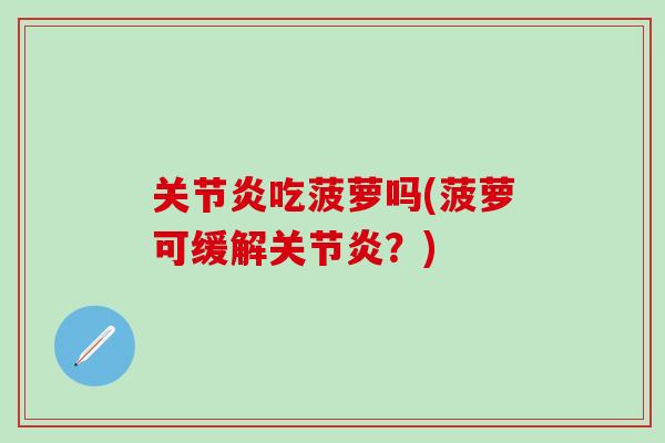 关节炎吃菠萝吗(菠萝可缓解关节炎？)
