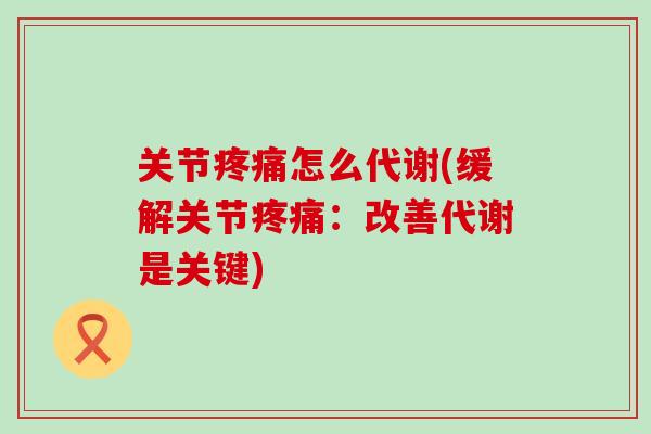 关节疼痛怎么代谢(缓解关节疼痛：改善代谢是关键)
