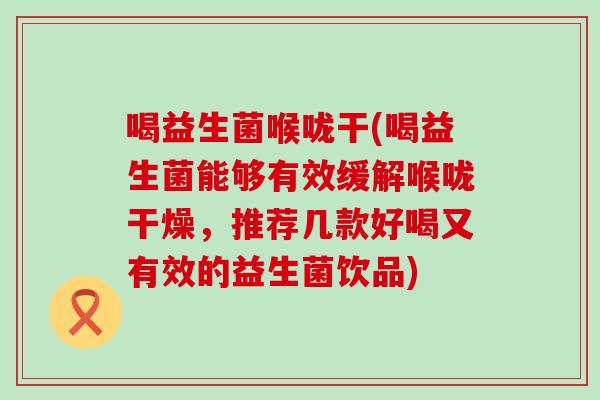 喝益生菌喉咙干(喝益生菌能够有效缓解喉咙干燥，推荐几款好喝又有效的益生菌饮品)