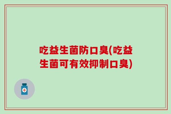 吃益生菌防口臭(吃益生菌可有效抑制口臭)