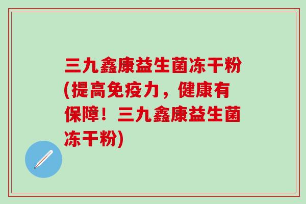 三九鑫康益生菌冻干粉(提高免疫力，健康有保障！三九鑫康益生菌冻干粉)