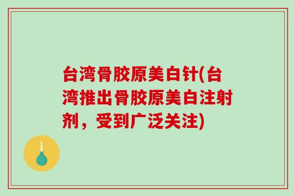 台湾骨胶原美白针(台湾推出骨胶原美白注射剂，受到广泛关注)