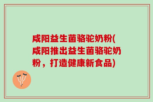 咸阳益生菌骆驼奶粉(咸阳推出益生菌骆驼奶粉，打造健康新食品)