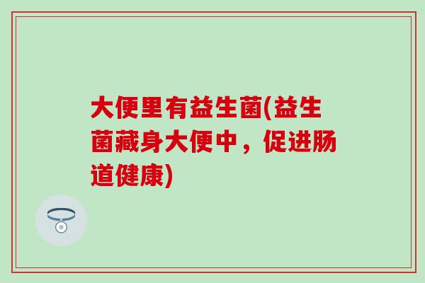 大便里有益生菌(益生菌藏身大便中，促进肠道健康)