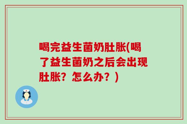 喝完益生菌奶肚胀(喝了益生菌奶之后会出现肚胀？怎么办？)